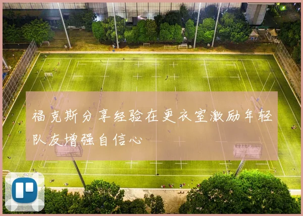 福克斯分享经验在更衣室激励年轻队友增强自信心