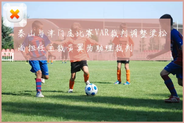 泰山与津门虎比赛VAR裁判调整梁松尚担任主裁黄翼为助理裁判
