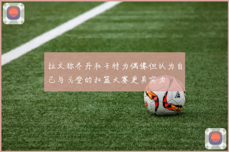 拉文称乔丹和卡特为偶像但认为自己与戈登的扣篮大赛更具实力