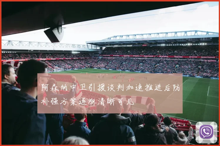 阿森纳中卫引援谈判加速推进后防补强方案逐渐清晰可见